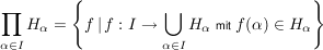 $ \prod\limits_{\alpha \in I} H_{\alpha}= \left\{f\, \vert\, f:I \to \bigcup\limits_{\alpha \in I} H_{\alpha} \ \mbox{\scriptsize mit} \ f(\alpha) \in H_{\alpha} \right\} $